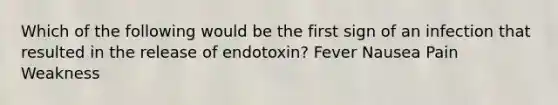 Which of the following would be the first sign of an infection that resulted in the release of endotoxin? Fever Nausea Pain Weakness