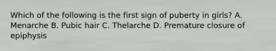 Which of the following is the first sign of puberty in girls? A. Menarche B. Pubic hair C. Thelarche D. Premature closure of epiphysis