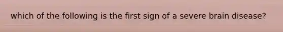 which of the following is the first sign of a severe brain disease?