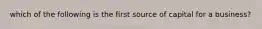 which of the following is the first source of capital for a business?