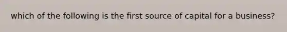 which of the following is the first source of capital for a business?