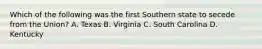 Which of the following was the first Southern state to secede from the Union? A. Texas B. Virginia C. South Carolina D. Kentucky