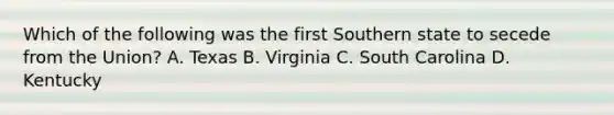 Which of the following was the first Southern state to secede from the Union? A. Texas B. Virginia C. South Carolina D. Kentucky