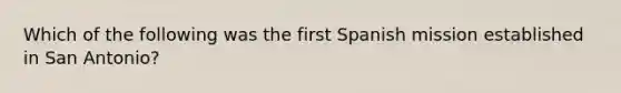 Which of the following was the first Spanish mission established in San Antonio?