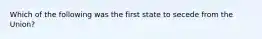 Which of the following was the first state to secede from the Union?