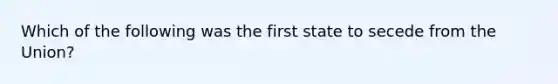 Which of the following was the first state to secede from the Union?