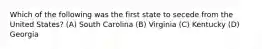 Which of the following was the first state to secede from the United States? (A) South Carolina (B) Virginia (C) Kentucky (D) Georgia