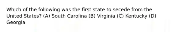 Which of the following was the first state to secede from the United States? (A) South Carolina (B) Virginia (C) Kentucky (D) Georgia