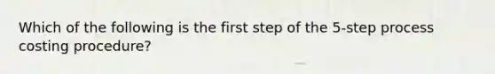 Which of the following is the first step of the 5-step process costing procedure?