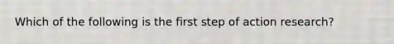 Which of the following is the first step of action research?