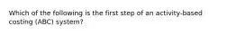 Which of the following is the first step of an activity-based costing (ABC) system?