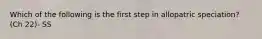 Which of the following is the first step in allopatric speciation? (Ch 22)- SS