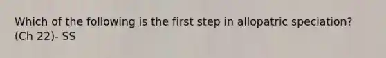 Which of the following is the first step in allopatric speciation? (Ch 22)- SS