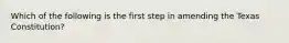 Which of the following is the first step in amending the Texas Constitution?