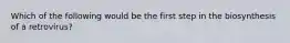 Which of the following would be the first step in the biosynthesis of a retrovirus?