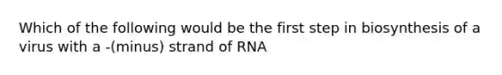 Which of the following would be the first step in biosynthesis of a virus with a -(minus) strand of RNA