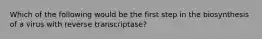 Which of the following would be the first step in the biosynthesis of a virus with reverse transcriptase?