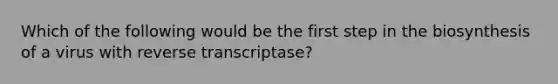 Which of the following would be the first step in the biosynthesis of a virus with reverse transcriptase?