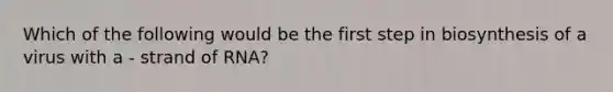 Which of the following would be the first step in biosynthesis of a virus with a - strand of RNA?