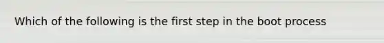 Which of the following is the first step in the boot process