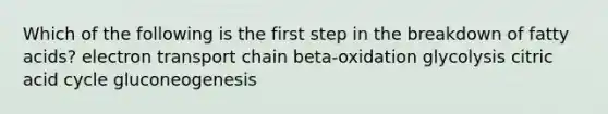 Which of the following is the first step in the breakdown of fatty acids? electron transport chain beta-oxidation glycolysis citric acid cycle gluconeogenesis