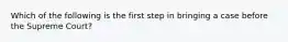 Which of the following is the first step in bringing a case before the Supreme Court?