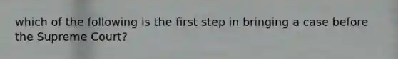 which of the following is the first step in bringing a case before the Supreme Court?