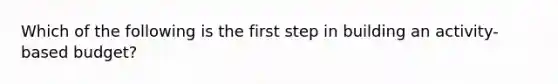 Which of the following is the first step in building an activity-based budget?