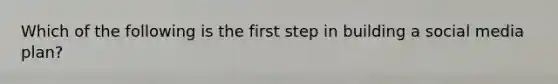 Which of the following is the first step in building a social media plan?