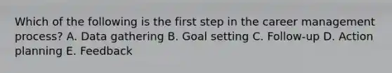 Which of the following is the first step in the career management process? A. Data gathering B. Goal setting C. Follow-up D. Action planning E. Feedback