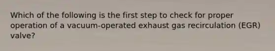 Which of the following is the first step to check for proper operation of a​ vacuum-operated exhaust gas recirculation​ (EGR) valve?