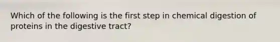 Which of the following is the first step in chemical digestion of proteins in the digestive tract?