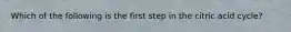 Which of the following is the first step in the citric acid cycle?