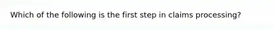 Which of the following is the first step in claims processing?