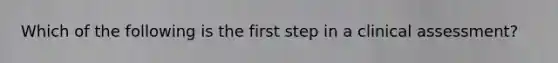 Which of the following is the first step in a clinical assessment?