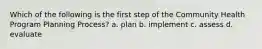 Which of the following is the first step of the Community Health Program Planning Process? a. plan b. implement c. assess d. evaluate