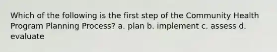 Which of the following is the first step of the Community Health Program Planning Process? a. plan b. implement c. assess d. evaluate