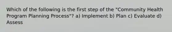 Which of the following is the first step of the "Community Health Program Planning Process"? a) Implement b) Plan c) Evaluate d) Assess