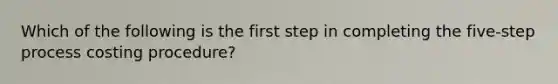 Which of the following is the first step in completing the​ five-step process costing​ procedure?