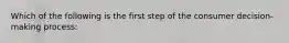 Which of the following is the first step of the consumer decision-making process: