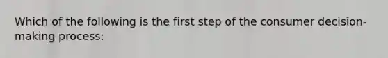 Which of the following is the first step of the consumer decision-making process: