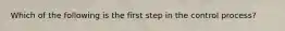 Which of the following is the first step in the control​ process?