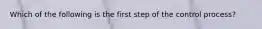 Which of the following is the first step of the control process?