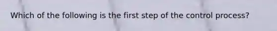 Which of the following is the first step of the control process?