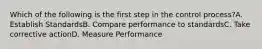 Which of the following is the first step in the control process?A. Establish StandardsB. Compare performance to standardsC. Take corrective actionD. Measure Performance