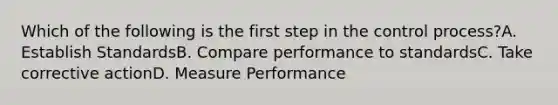 Which of the following is the first step in the control process?A. Establish StandardsB. Compare performance to standardsC. Take corrective actionD. Measure Performance