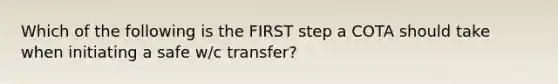 Which of the following is the FIRST step a COTA should take when initiating a safe w/c transfer?