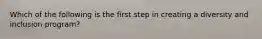 Which of the following is the first step in creating a diversity and inclusion program?