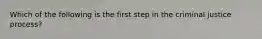 Which of the following is the first step in the criminal justice process?