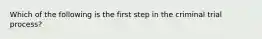 Which of the following is the first step in the criminal trial process?